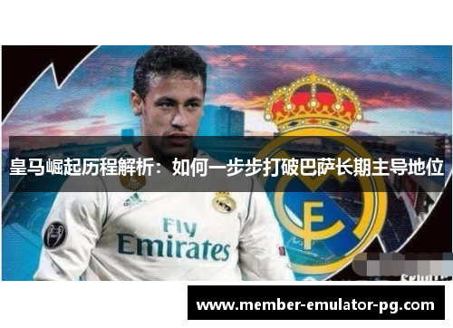 皇马崛起历程解析：如何一步步打破巴萨长期主导地位