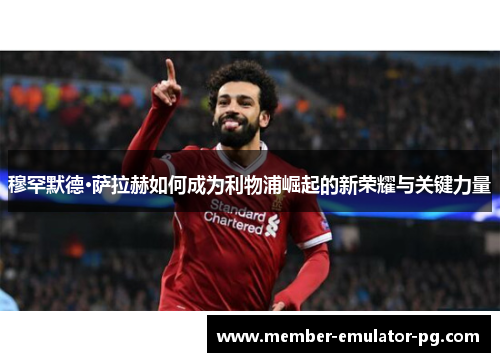 穆罕默德·萨拉赫如何成为利物浦崛起的新荣耀与关键力量