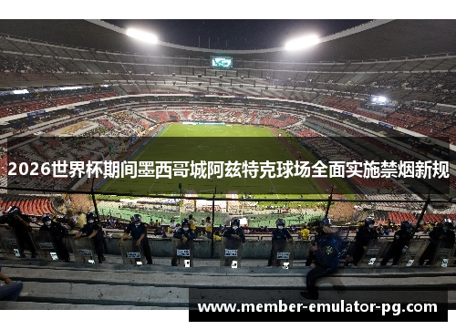 2026世界杯期间墨西哥城阿兹特克球场全面实施禁烟新规