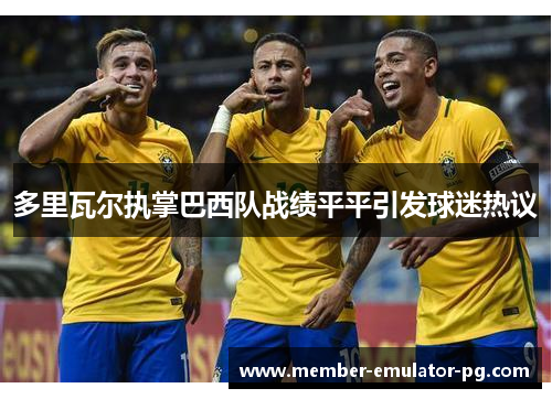 多里瓦尔执掌巴西队战绩平平引发球迷热议