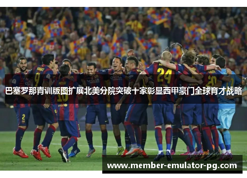 巴塞罗那青训版图扩展北美分院突破十家彰显西甲豪门全球育才战略