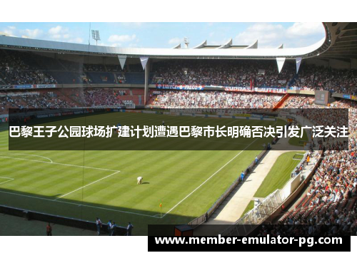巴黎王子公园球场扩建计划遭遇巴黎市长明确否决引发广泛关注