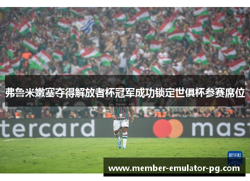 弗鲁米嫩塞夺得解放者杯冠军成功锁定世俱杯参赛席位