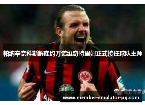 帕纳辛奈科斯解雇约万诺维奇特里姆正式接任球队主帅