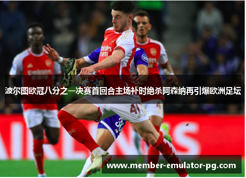 波尔图欧冠八分之一决赛首回合主场补时绝杀阿森纳再引爆欧洲足坛