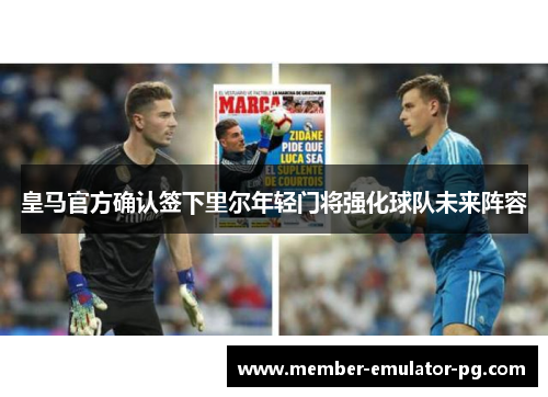 皇马官方确认签下里尔年轻门将强化球队未来阵容