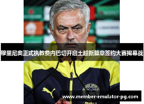 穆里尼奥正式执教费内巴切开启土超新篇章签约大赛揭幕战 穆里尼奥正式执教费内巴切开启土超新篇章签约大赛揭幕战