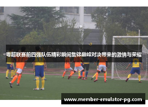 粤超联赛前四强队伍精彩瞬间集锦巅峰对决带来的激情与荣耀
