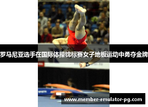 罗马尼亚选手在国际体操锦标赛女子地板运动中勇夺金牌 罗马尼亚选手在国际体操锦标赛女子地板运动中勇夺金牌