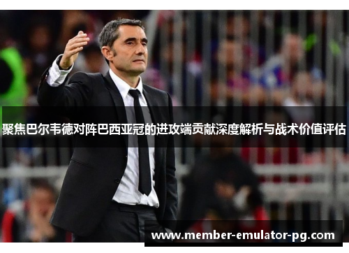 聚焦巴尔韦德对阵巴西亚冠的进攻端贡献深度解析与战术价值评估 聚焦巴尔韦德对阵巴西亚冠的进攻端贡献深度解析与战术价值评估