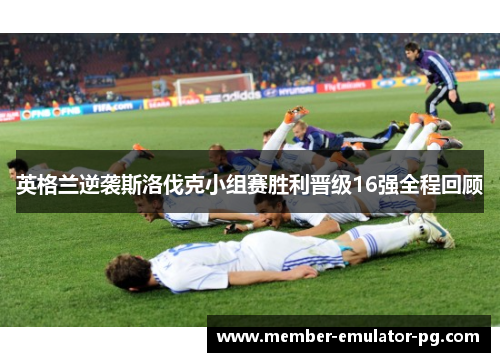 英格兰逆袭斯洛伐克小组赛胜利晋级16强全程回顾