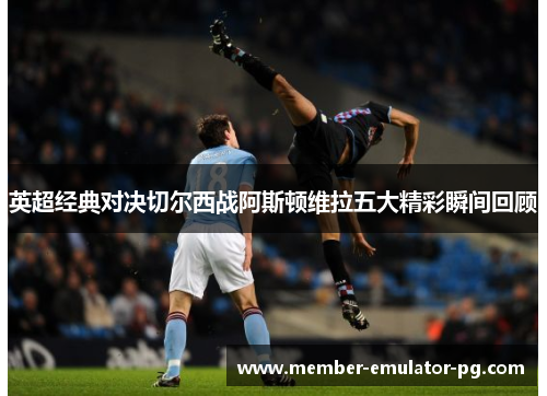 英超经典对决切尔西战阿斯顿维拉五大精彩瞬间回顾