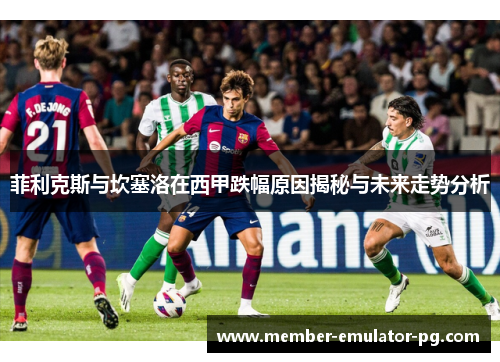 菲利克斯与坎塞洛在西甲跌幅原因揭秘与未来走势分析