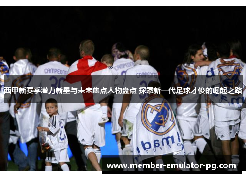西甲新赛季潜力新星与未来焦点人物盘点 探索新一代足球才俊的崛起之路
