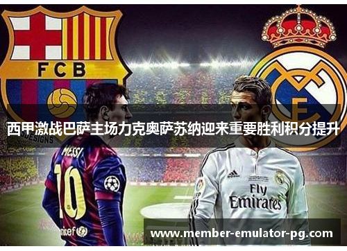 西甲激战巴萨主场力克奥萨苏纳迎来重要胜利积分提升