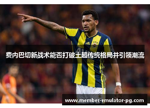 费内巴切新战术能否打破土超传统格局并引领潮流