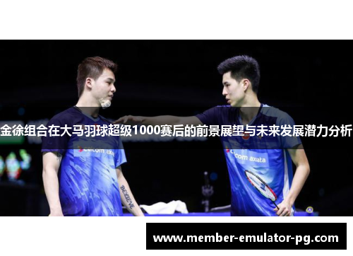金徐组合在大马羽球超级1000赛后的前景展望与未来发展潜力分析
