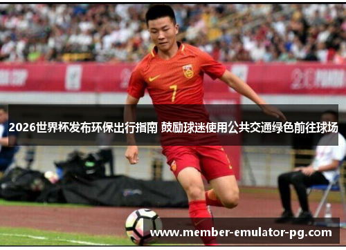 2026世界杯发布环保出行指南 鼓励球迷使用公共交通绿色前往球场 2026世界杯发布环保出行指南 鼓励球迷使用公共交通绿色前往球场