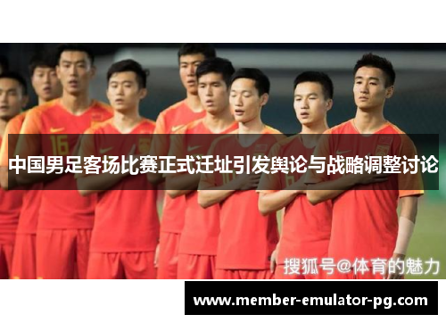 中国男足客场比赛正式迁址引发舆论与战略调整讨论