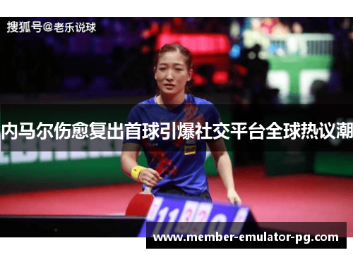 内马尔伤愈复出首球引爆社交平台全球热议潮