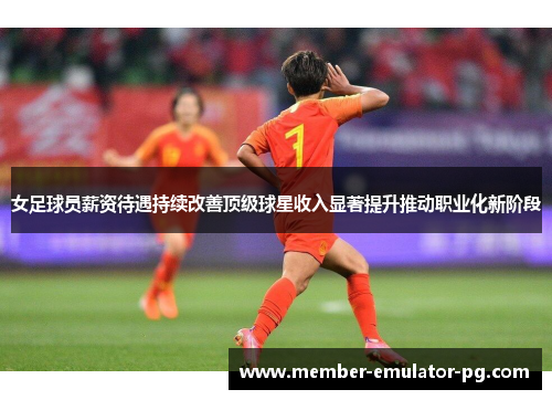 女足球员薪资待遇持续改善顶级球星收入显著提升推动职业化新阶段