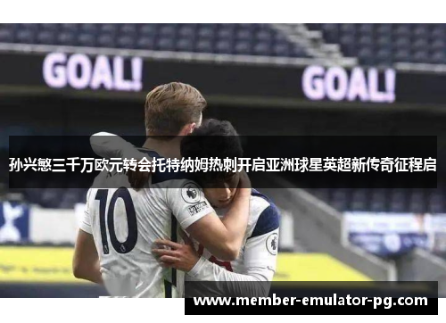 孙兴慜三千万欧元转会托特纳姆热刺开启亚洲球星英超新传奇征程启