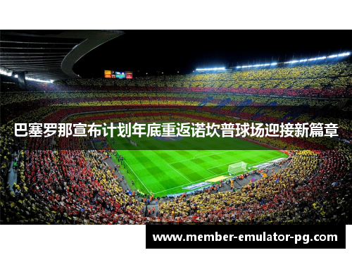 巴塞罗那宣布计划年底重返诺坎普球场迎接新篇章