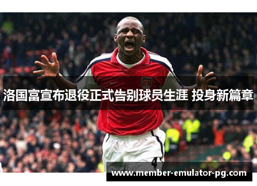 洛国富宣布退役正式告别球员生涯 投身新篇章