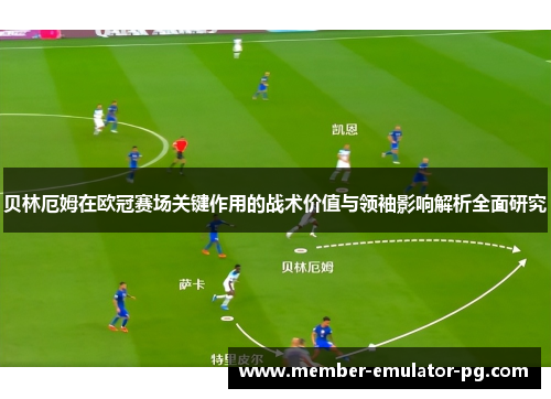 贝林厄姆在欧冠赛场关键作用的战术价值与领袖影响解析全面研究 贝林厄姆在欧冠赛场关键作用的战术价值与领袖影响解析全面研究