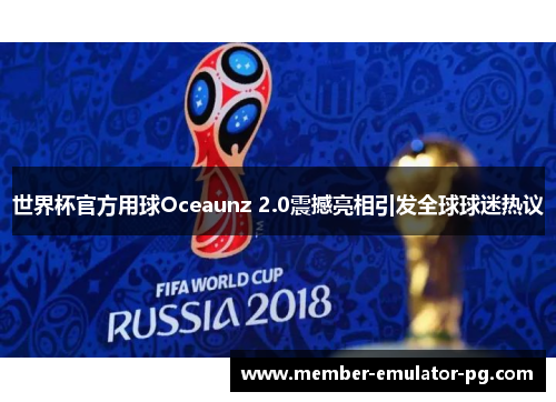 世界杯官方用球Oceaunz 2.0震撼亮相引发全球球迷热议