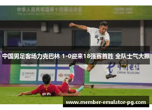 中国男足客场力克巴林 1-0迎来18强赛首胜 全队士气大振