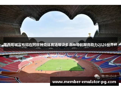 墨西哥城宣布将在阿兹特克体育场增设多语种导航服务助力2026世界杯