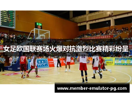 女足欧国联赛场火爆对抗激烈比赛精彩纷呈