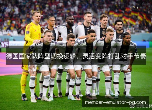 德国国家队阵型切换逻辑，灵活变阵打乱对手节奏
