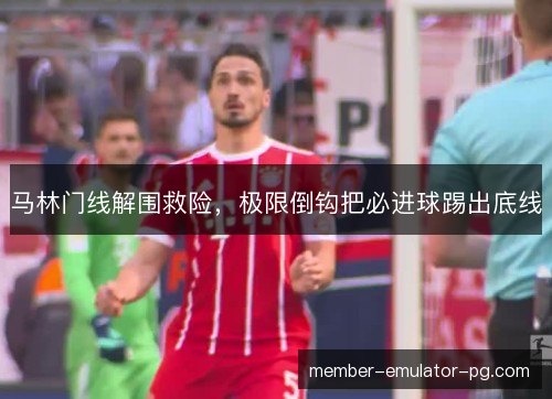 马林门线解围救险，极限倒钩把必进球踢出底线