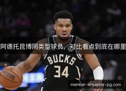 阿德托昆博同类型球员，对比看点到底在哪里