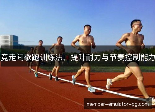 竞走间歇跑训练法,提升耐力与节奏控制能力 竞走间歇跑训练法,提升耐力与节奏控制能力